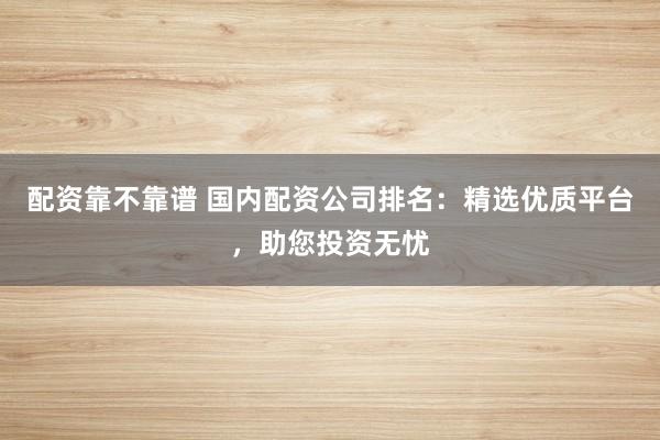 配資靠不靠譜 國(guó)內(nèi)配資公司排名：精選優(yōu)質(zhì)平臺(tái)，助您投資無(wú)憂(yōu)