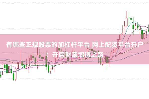 有哪些正規(guī)股票的加杠桿平臺(tái) 網(wǎng)上配資平臺(tái)開(kāi)戶(hù)：開(kāi)啟財(cái)富增值之路