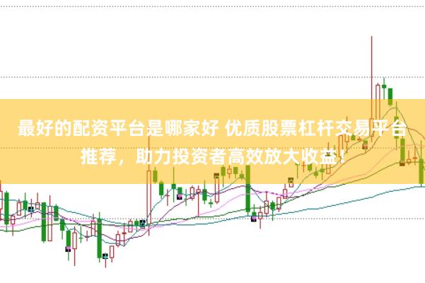 最好的配資平臺(tái)是哪家好 優(yōu)質(zhì)股票杠桿交易平臺(tái)推薦，助力投資者高效放大收益！