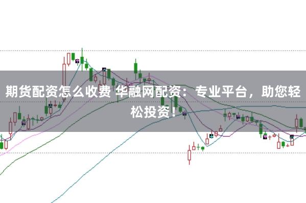 期貨配資怎么收費(fèi) 華融網(wǎng)配資：專業(yè)平臺(tái)，助您輕松投資！