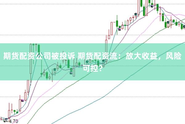 期貨配資公司被投訴 期貨配資流：放大收益，風(fēng)險(xiǎn)可控？