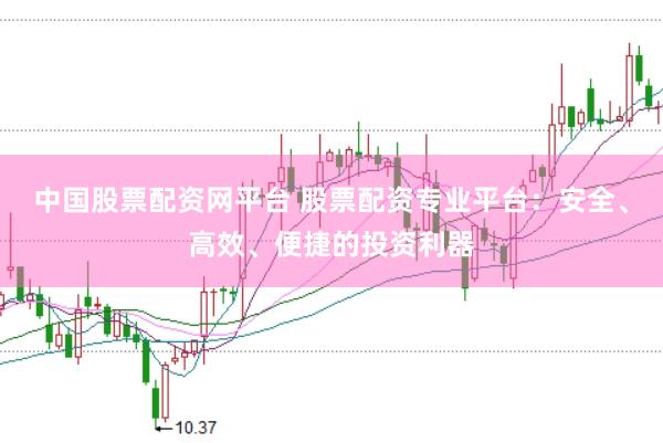 中國股票配資網(wǎng)平臺(tái) 股票配資專業(yè)平臺(tái)：安全、高效、便捷的投資利器