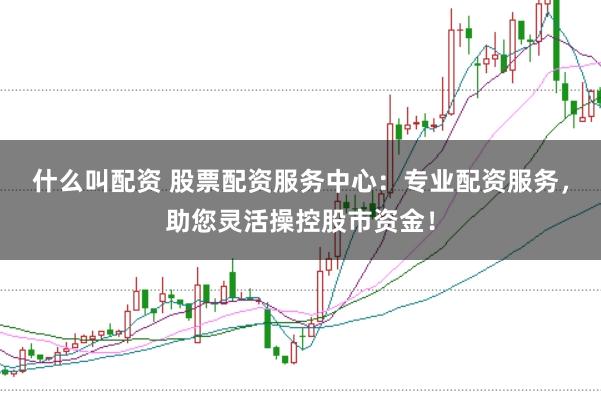 什么叫配資 股票配資服務(wù)中心：專業(yè)配資服務(wù)，助您靈活操控股市資金！