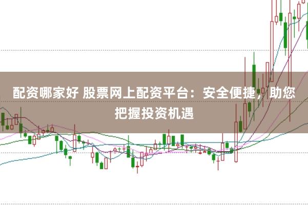 配資哪家好 股票網上配資平臺：安全便捷，助您把握投資機遇