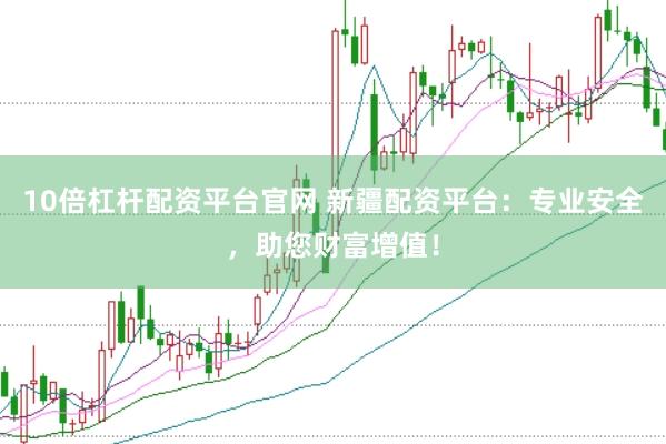 10倍杠桿配資平臺(tái)官網(wǎng) 新疆配資平臺(tái)：專(zhuān)業(yè)安全，助您財(cái)富增值！