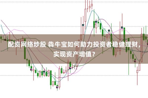 配資網(wǎng)絡(luò)炒股 犇牛寶如何助力投資者穩(wěn)健理財(cái)，實(shí)現(xiàn)資產(chǎn)增值？
