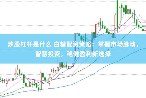 炒股杠桿是什么 白糖配資策略：掌握市場(chǎng)脈動(dòng)，智慧投資，穩(wěn)健盈利新選擇